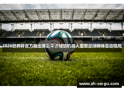 2026世界杯官方推出赛后采访辅助机器人重塑足球媒体互动格局