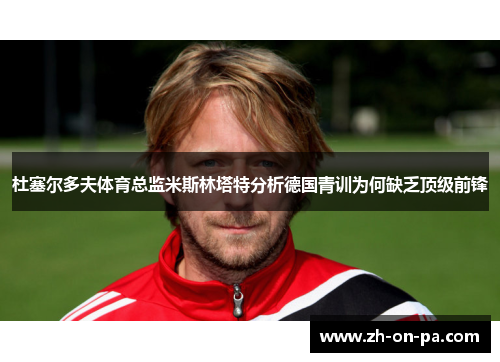 杜塞尔多夫体育总监米斯林塔特分析德国青训为何缺乏顶级前锋 杜塞尔多夫体育总监米斯林塔特分析德国青训为何缺乏顶级前锋