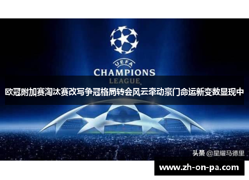 欧冠附加赛淘汰赛改写争冠格局转会风云牵动豪门命运新变数显现中 欧冠附加赛淘汰赛改写争冠格局转会风云牵动豪门命运新变数显现中