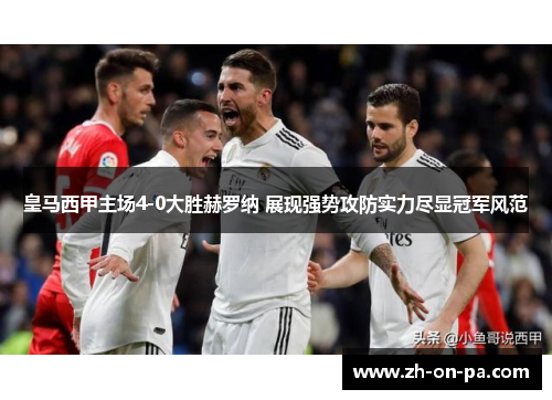 皇马西甲主场4-0大胜赫罗纳 展现强势攻防实力尽显冠军风范 皇马西甲主场4-0大胜赫罗纳 展现强势攻防实力尽显冠军风范